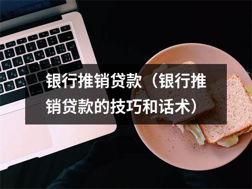 银行推销贷款（银行推销贷款的技巧和话术）