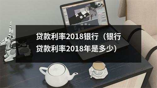贷款利率2018银行（银行贷款利率2018年是多少）