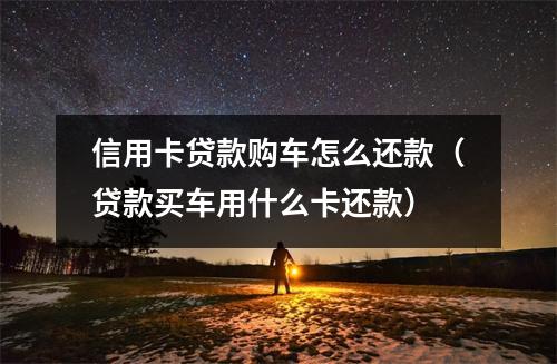 信用卡贷款购车怎么还款（贷款买车用什么卡还款）