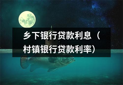 乡下银行贷款利息(村镇银行贷款利率)