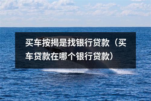 买车按揭是找银行贷款(买车贷款在哪个银行贷款)