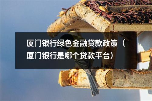 厦门银行绿色金融贷款政策(厦门银行是哪个贷款平台)