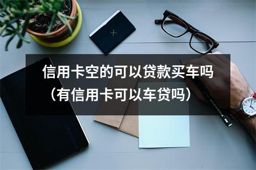 信用卡空的可以贷款买车吗（有信用卡可以车贷吗）