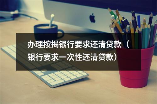 办理按揭银行要求还清贷款（银行要求一次性还清贷款）