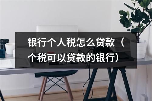 银行个人税怎么贷款（个税可以贷款的银行）