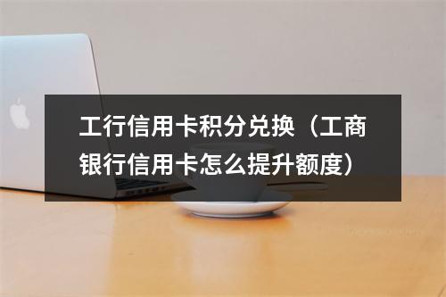 工行信用卡积分兑换（工商银行信用卡怎么提升额度）