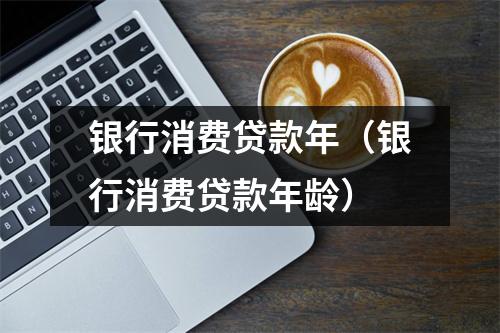 银行消费贷款年（银行消费贷款年龄）