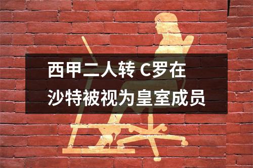 西甲二人转 C罗在沙特被视为皇室成员