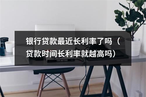 银行贷款最近长利率了吗（贷款时间长利率就越高吗）