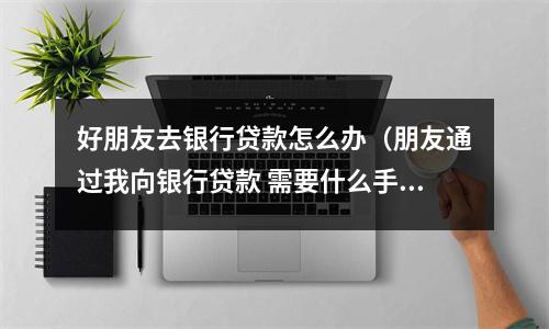 好朋友去银行贷款怎么办（朋友通过我向银行贷款 需要什么手续）