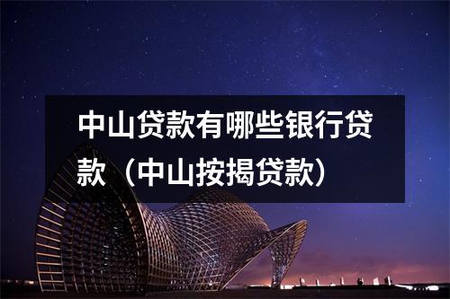 中山贷款有哪些银行贷款（中山按揭贷款）