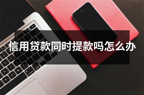 信用贷款同时提款吗怎么办