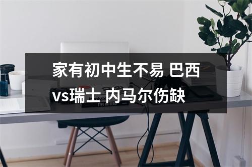 家有初中生不易 巴西vs瑞士 内马尔伤缺