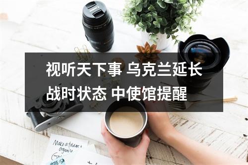 视听天下事 乌克兰延长战时状态 中使馆提醒