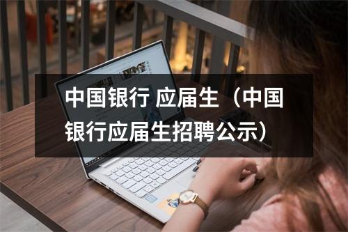 中国银行 应届生(中国银行应届生招聘公示)