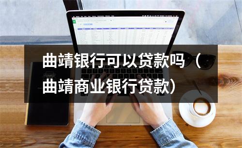 曲靖银行可以贷款吗（曲靖商业银行贷款）