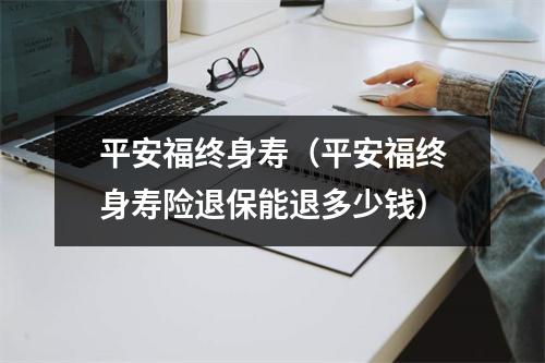 平安福终身寿（平安福终身寿险退保能退多少钱）