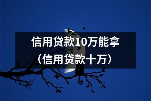 信用贷款10万能拿（信用贷款十万）