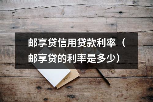 邮享贷信用贷款利率（邮享贷的利率是多少）