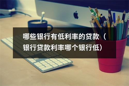 哪些银行有低利率的贷款（银行贷款利率哪个银行低）