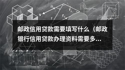邮政信用贷款需要填写什么(邮政银行信用贷款办理资料需要多久)