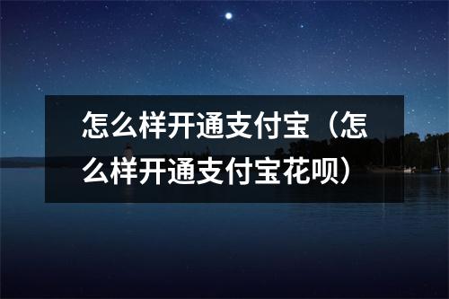 怎么样开通支付宝（怎么样开通支付宝花呗）