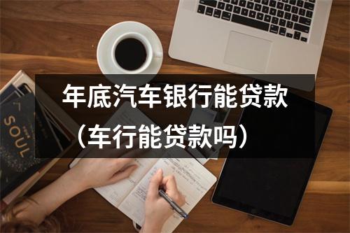 年底汽车银行能贷款(车行能贷款吗)