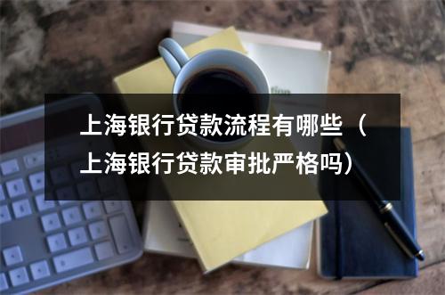 上海银行贷款流程有哪些（上海银行贷款审批严格吗）