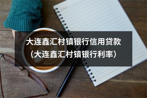 大连鑫汇村镇银行信用贷款（大连鑫汇村镇银行利率）
