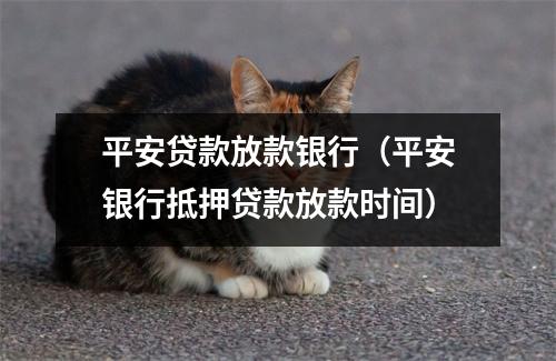 平安贷款放款银行（平安银行抵押贷款放款时间）