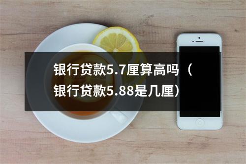 银行贷款5.7厘算高吗（银行贷款5.88是几厘）