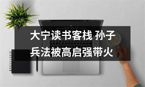 大宁读书客栈 孙子兵法被高启强带火