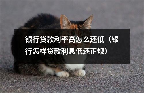 银行贷款利率高怎么还低（银行怎样贷款利息低还正规）