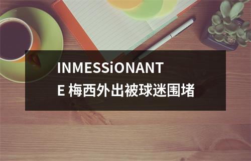 INMESSiONANTE 梅西外出被球迷围堵