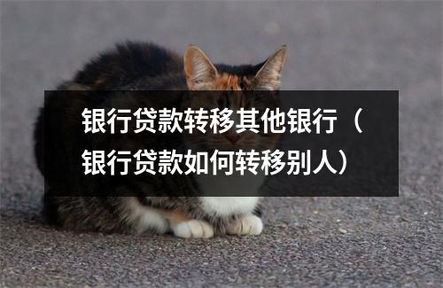 银行贷款转移其他银行（银行贷款如何转移别人）