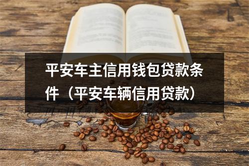 平安车主信用钱包贷款条件（平安车辆信用贷款）