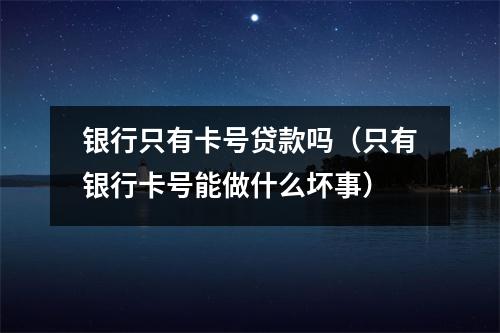 银行只有卡号贷款吗（只有银行卡号能做什么坏事）