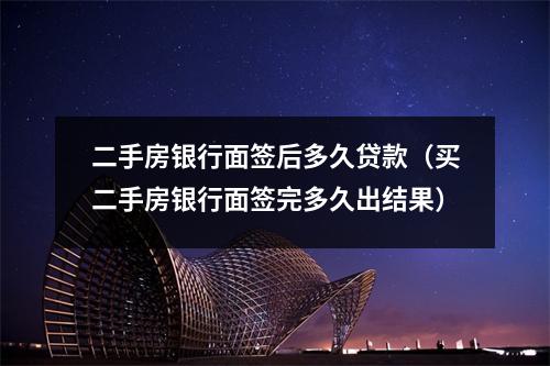 二手房银行面签后多久贷款（买二手房银行面签完多久出结果）