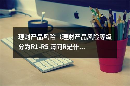 理财产品风险（理财产品风险等级分为R1-R5 请问R是什么意思）