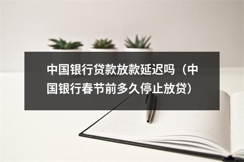 中国银行贷款放款延迟吗(中国银行春节前多久停止放贷)