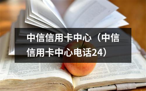 中信信用卡中心（中信信用卡中心电话24）