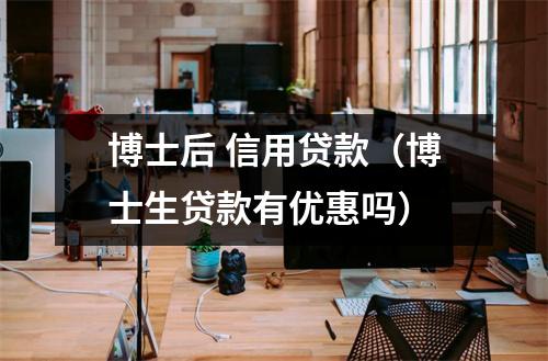 博士后 信用贷款（博士生贷款有优惠吗）