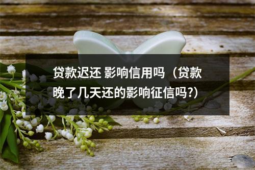 贷款迟还 影响信用吗（贷款晚了几天还的影响征信吗?）