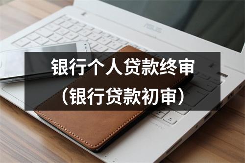 银行个人贷款终审（银行贷款初审）