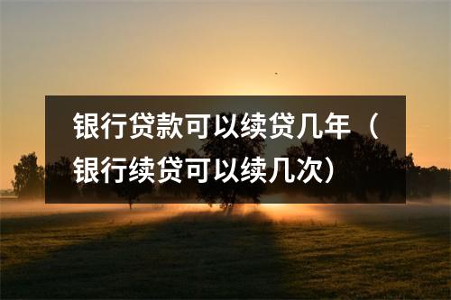 银行贷款可以续贷几年（银行续贷可以续几次）