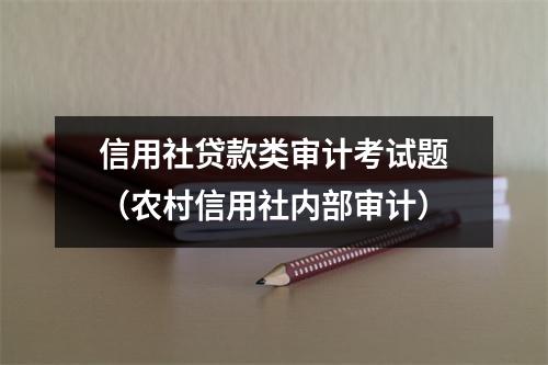 信用社贷款类审计考试题（农村信用社内部审计）