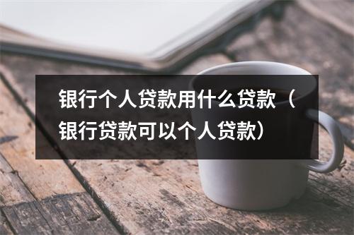银行个人贷款用什么贷款（银行贷款可以个人贷款）