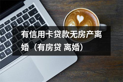 有信用卡贷款无房产离婚（有房贷 离婚）