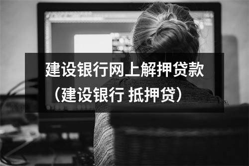 建设银行网上解押贷款（建设银行 抵押贷）