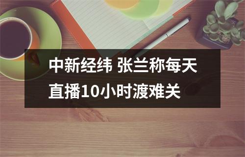中新经纬 张兰称每天直播10小时渡难关